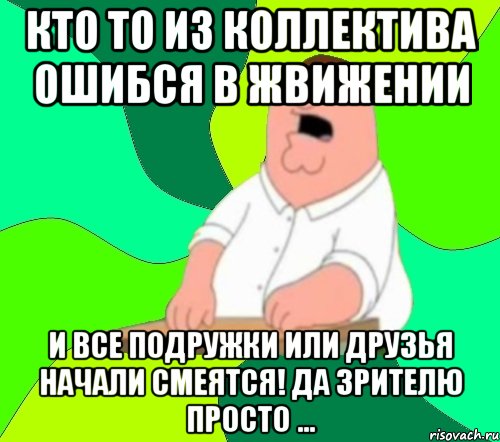 Кто то из коллектива ошибся в жвижении и все подружки или друзья начали смеятся! Да зрителю просто ..., Мем  Да всем насрать (Гриффин)