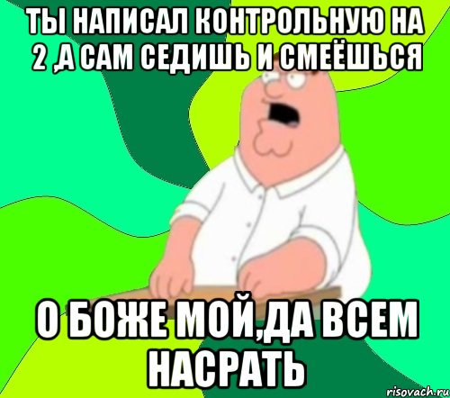 Ты написал контрольную на 2 ,а сам седишь и смеёшься о боже мой,да всем насрать, Мем  Да всем насрать (Гриффин)