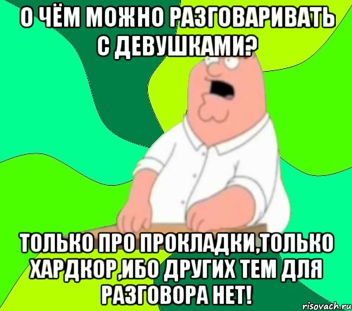 О чём можно разговаривать с девушками? ТОЛЬКО ПРО ПРОКЛАДКИ,ТОЛЬКО ХАРДКОР,ИБО ДРУГИХ ТЕМ ДЛЯ РАЗГОВОРА НЕТ!, Мем  Да всем насрать (Гриффин)