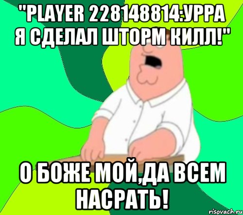 "Player 228148814:урра я сделал шторм килл!" О боже мой,да всем насрать!, Мем  Да всем насрать (Гриффин)