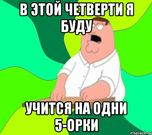 В этой четверти я буду учится на одни 5-орки, Мем  Да всем насрать (Гриффин)