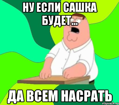 Ну если Сашка будет... Да всем насрать, Мем  Да всем насрать (Гриффин)