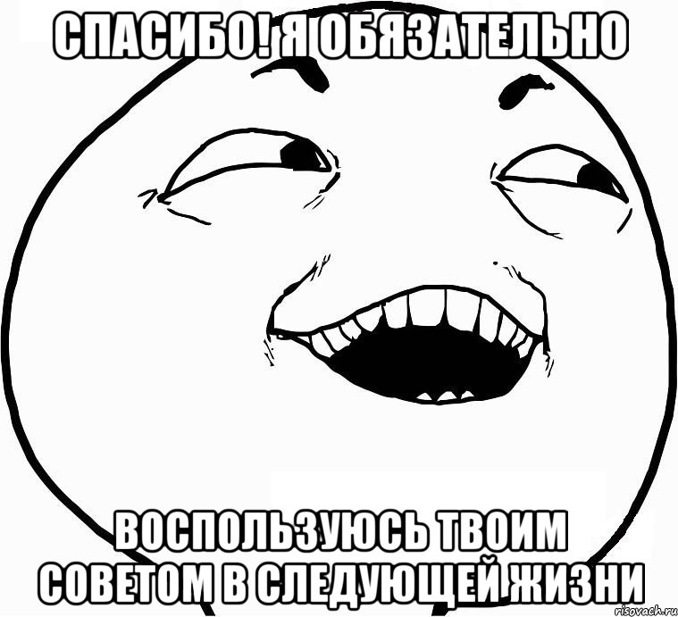 Спасибо! Я обязательно Воспользуюсь твоим советом в следующей жизни, Мем Дааа