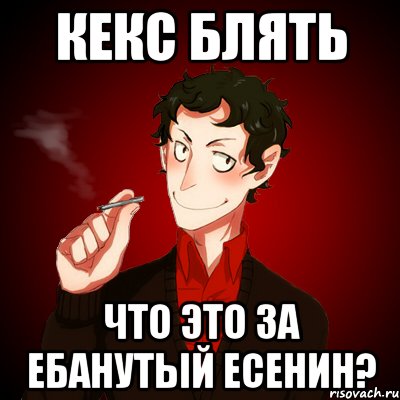 КЕКС БЛЯТЬ ЧТО ЭТО ЗА ЕБАНУТЫЙ ЕСЕНИН?