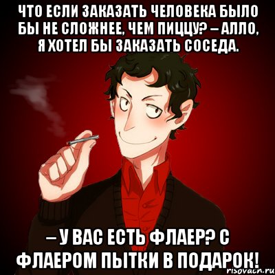 Что если заказать человека было бы не сложнее, чем пиццу? – Алло, я хотел бы заказать соседа. – У вас есть флаер? С флаером пытки в подарок!