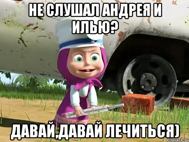 НЕ СЛУШАЛ АНДРЕЯ И ИЛЬЮ? ДАВАЙ,ДАВАЙ ЛЕЧИТЬСЯ), Мем  Давай давай лечится