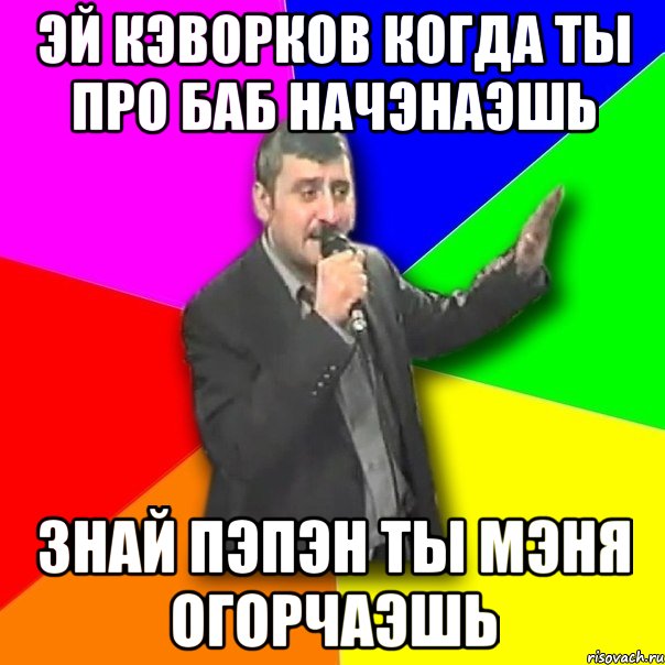 эй Кэворков когда ты про баб начэнаэшь Знай Пэпэн ты мэня огорчаэшь, Мем Давай досвидания