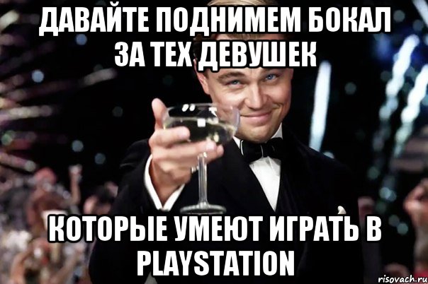 давайте поднимем бокал за тех девушек которые умеют играть в playstation, Мем Великий Гэтсби (бокал за тех)