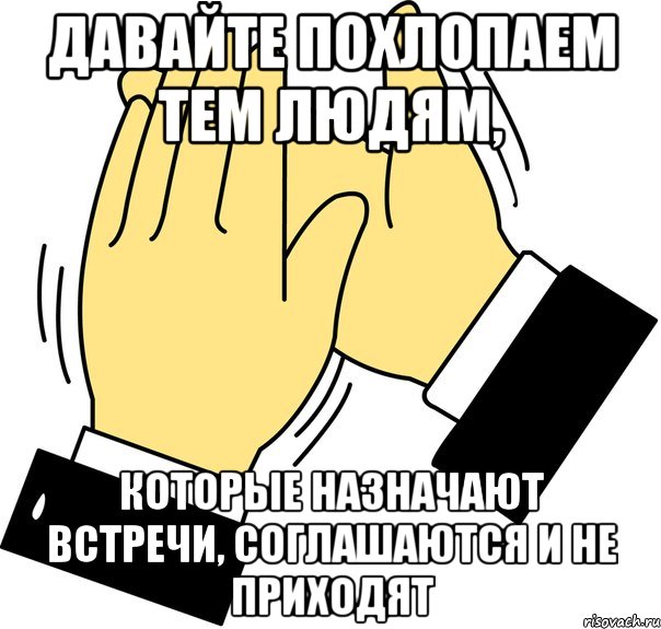 Давайте похлопаем тем людям, которые назначают встречи, соглашаются и не приходят, Мем давайте похлопаем