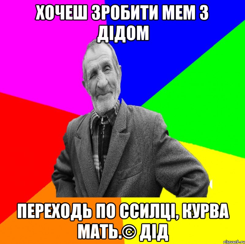 хочеш зробити мем з Дідом переходь по ссилці, курва мать.© Дід, Мем ДЕД