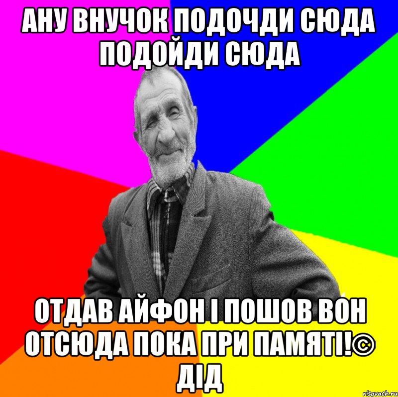 Ану внучок подочди сюда подойди сюда отдав айфон і пошов вон отсюда пока при памяті!© Дід