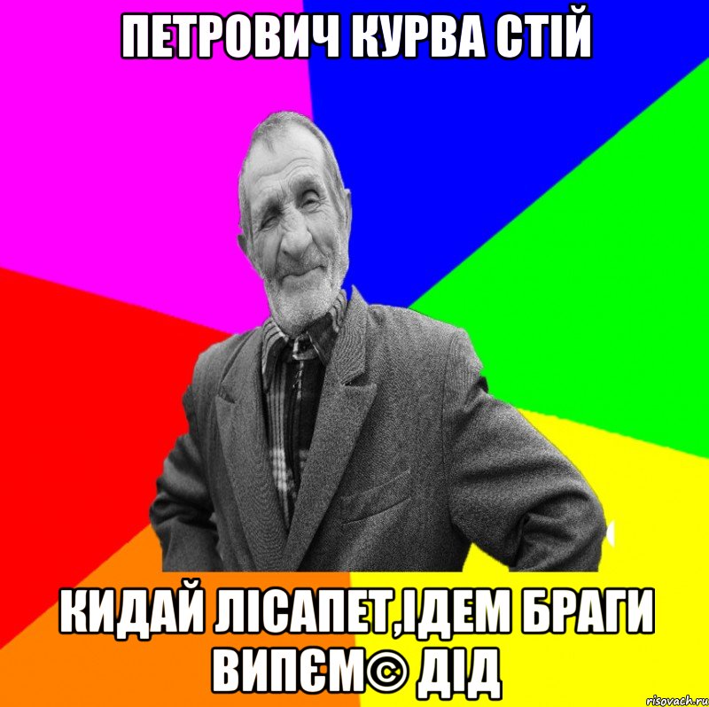 петрович курва стій кидай лісапет,ідем браги випєм© Дід