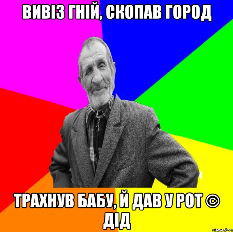 вивіз гній, скопав город трахнув бабу, й дав у рот © Дід, Мем ДЕД