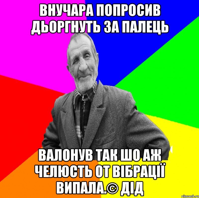 внучара попросив дьоргнуть за палець валонув так шо аж челюсть от вібрації випала.© Дід