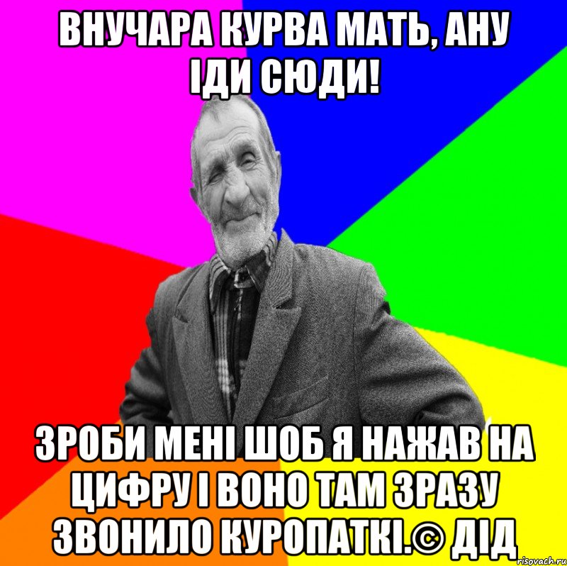 Внучара курва мать, АНУ ІДИ СЮДИ! зроби мені шоб я нажав на цифру і воно там зразу звонило куропаткі.© Дід, Мем ДЕД