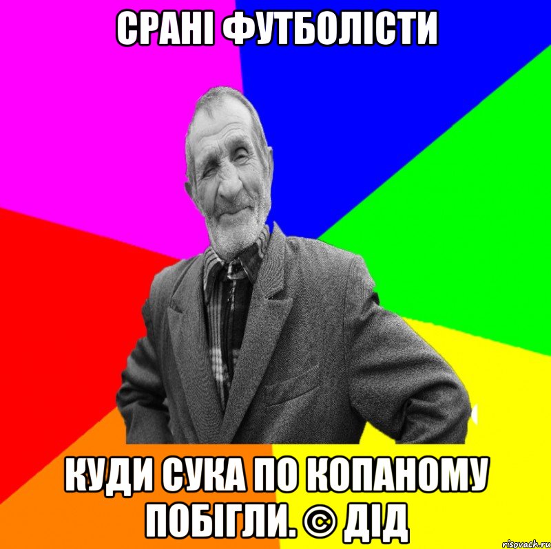 Срані футболісти Куди сука по копаному побігли. © Дід, Мем ДЕД