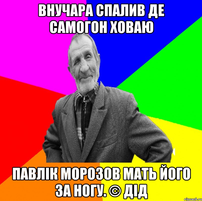 Внучара спалив де самогон ховаю Павлік Морозов мать його за ногу. © Дід, Мем ДЕД