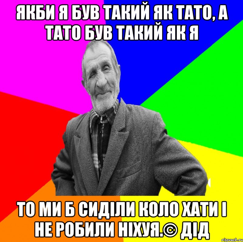 Якби я був такий як тато, а тато був такий як я То ми б сиділи коло хати і не робили ніхуя.© Дід, Мем ДЕД