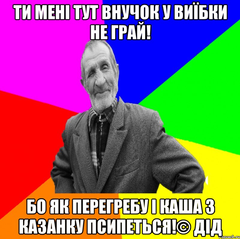 Ти мені тут внучок у виїбки не грай! Бо як перегребу і каша з казанку псипеться!© Дід, Мем ДЕД