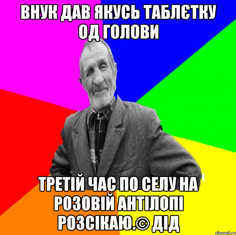 Внук дав якусь таблєтку од голови Третій час по селу на розовій антілопі розсікаю.© Дід