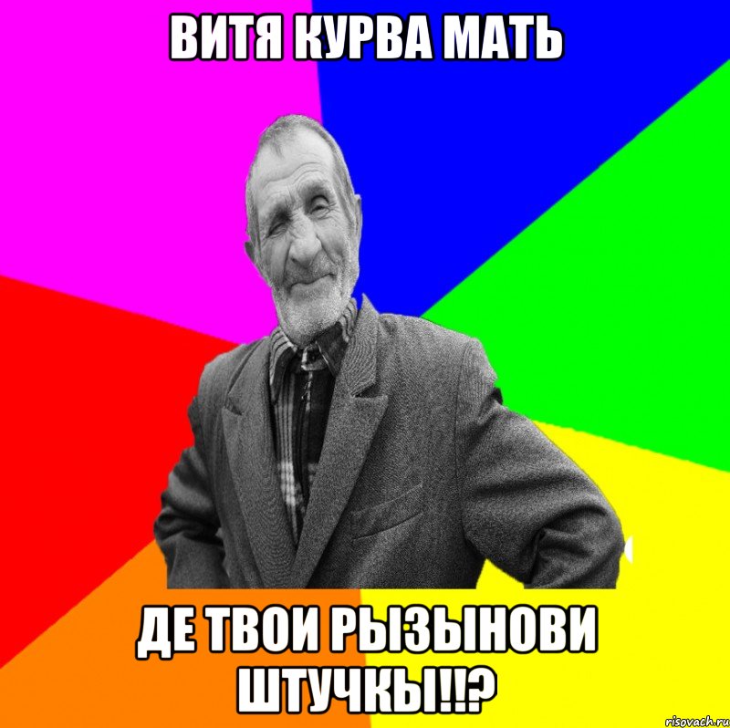 Витя курва мать Де твои рызынови штучкы!!?