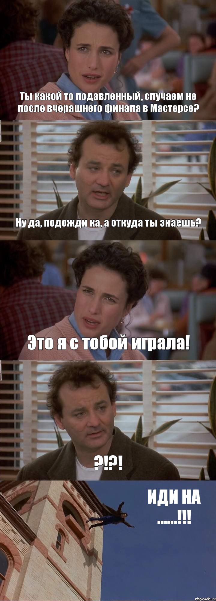 Ты какой то подавленный, случаем не после вчерашнего финала в Мастерсе? Ну да, подожди ка, а откуда ты знаешь? Это я с тобой играла! ?!?! ИДИ НА ......!!!, Комикс День сурка