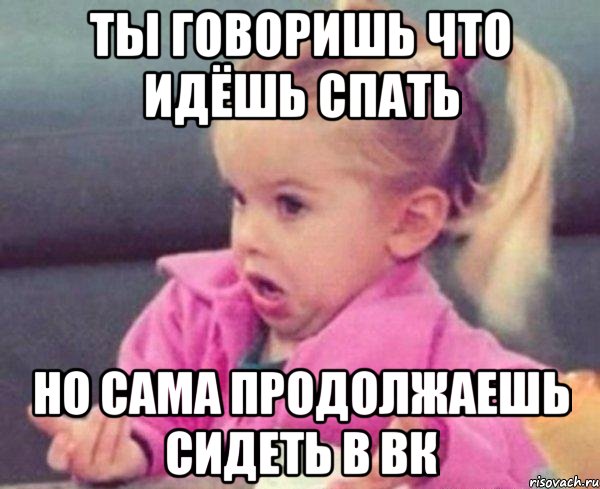 Ты говоришь что идёшь спать но сама продолжаешь сидеть в вк, Мем  Ты говоришь (девочка возмущается)