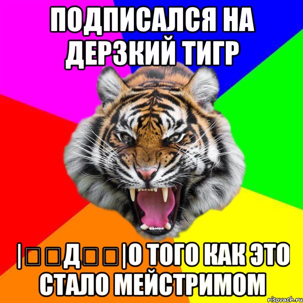 подписался на ДЕРЗКИЙ ТИГР |̳̿д̳̿|о того как это стало мейстримом, Мем  ДЕРЗКИЙ ТИГР