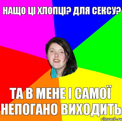 нащо ці хлопці? для сексу? та в мене і самої непогано виходить