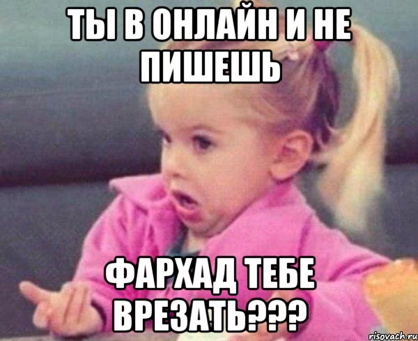 Ты в онлайн и не пишешь Фархад тебе врезать???, Мем  Ты говоришь (девочка возмущается)