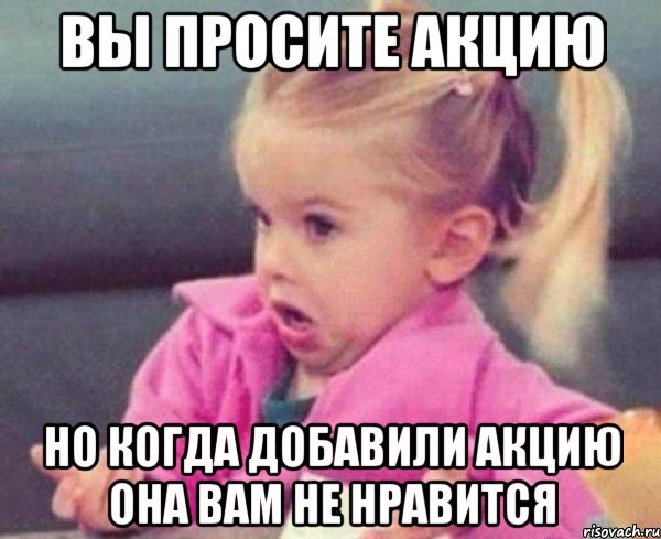 Вы просите акцию Но когда добавили акцию она вам не нравится, Мем  Ты говоришь (девочка возмущается)