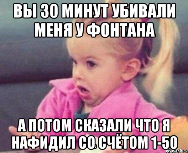 вы 30 минут убивали меня у фонтана А потом сказали что я нафидил со счётом 1-50, Мем  Ты говоришь (девочка возмущается)