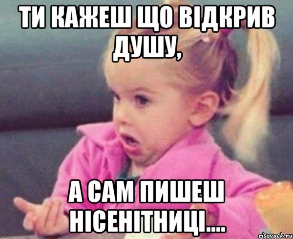 ти кажеш що відкрив душу, а сам пишеш нісенітниці...., Мем  Ты говоришь (девочка возмущается)