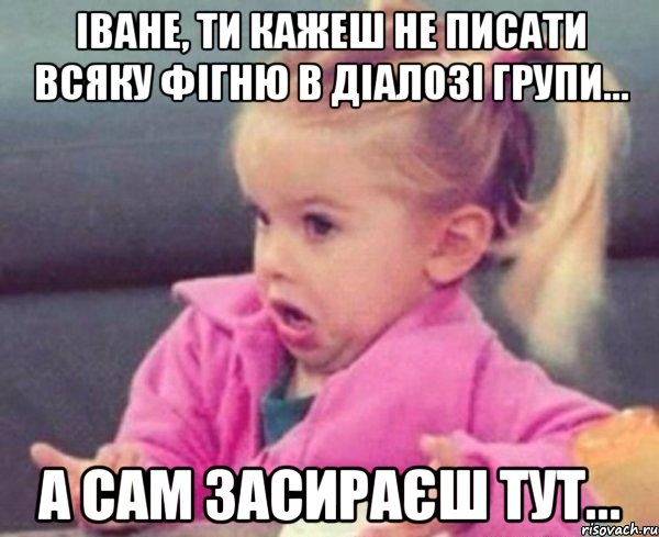 Іване, ти кажеш не писати всяку фігню в діалозі групи... а сам засираєш тут..., Мем  Ты говоришь (девочка возмущается)