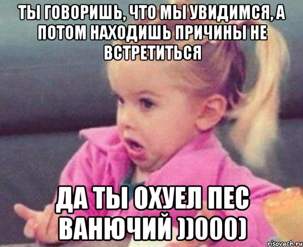 Ты говоришь, что мы увидимся, а потом находишь причины не встретиться ДА ты охуел пес ванючий ))000), Мем  Ты говоришь (девочка возмущается)