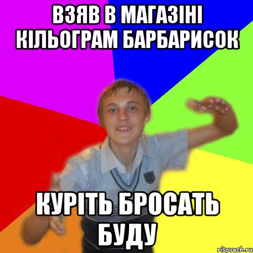 Взяв в магазіні кільограм барбарисок куріть бросать буду