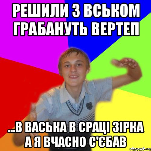 решили з вськом грабануть вертеп ...в васька в сраці зірка а я вчасно с'єбав