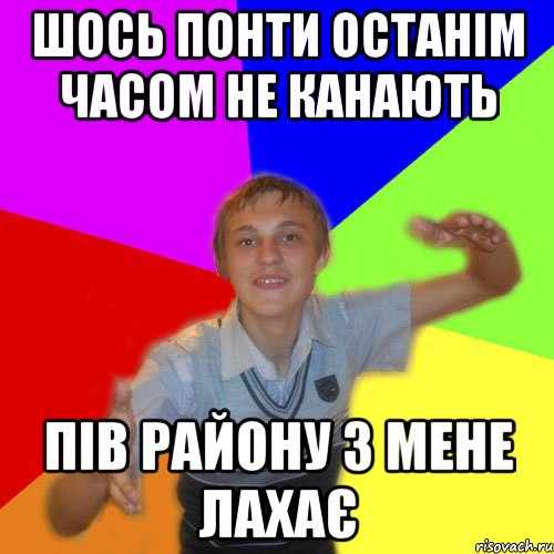 шось понти останім часом не канають пів району з мене лахає