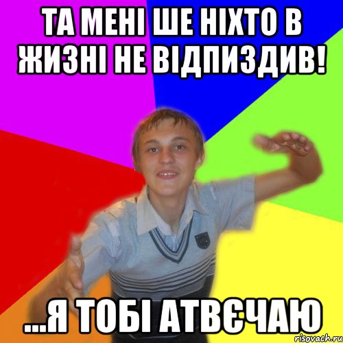 та мені ше ніхто в жизні не відпиздив! ...я тобі атвєчаю, Мем дк