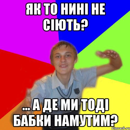 як то нині не сіють? ... а де ми тоді бабки намутим?, Мем дк