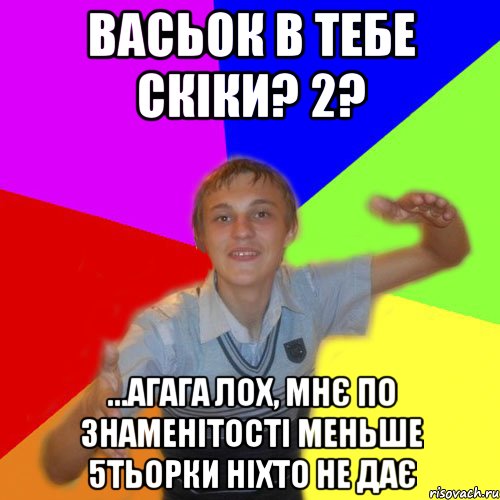 Васьок в тебе скіки? 2? ...агага лох, мнє по знаменітості меньше 5тьорки ніхто не дає, Мем дк