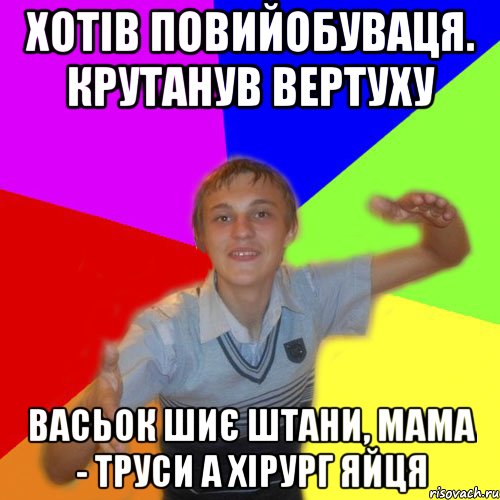 хотів повийобуваця. крутанув вертуху васьок шиє штани, мама - труси а хірург яйця, Мем дк