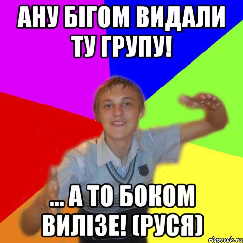 Ану бігом видали ту групу! ... а то боком вилізе! (руся), Мем дк