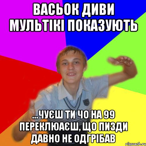 васьок диви мультікі показують ...чуєш ти чо на 99 переклюаєш, що пизди давно не одгрібав, Мем дк