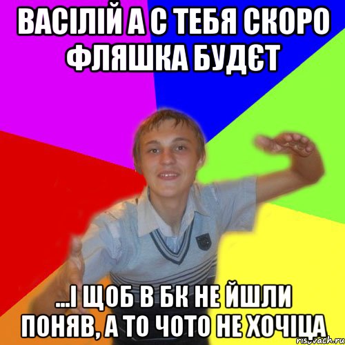 Васілій а с тебя скоро фляшка будєт ...і щоб в бк не йшли поняв, а то чото не хочіца, Мем дк