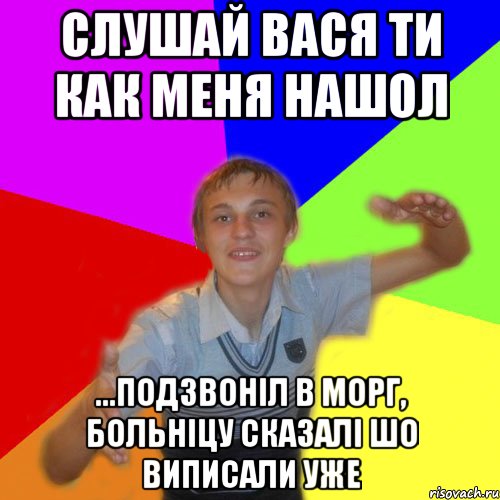 слушай вася ти как меня нашол ...подзвоніл в морг, больніцу сказалі шо виписали уже, Мем дк