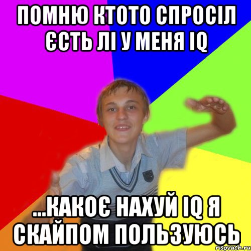 Помню ктото спросіл єсть лі у меня IQ ...какоє нахуй IQ я скайпом пользуюсь, Мем дк