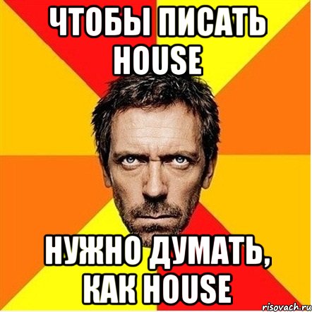 чтобы писать house нужно думать, как House, Мем Доктор Хаус