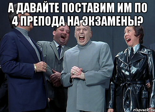 А ДАВАЙТЕ ПОСТАВИМ ИМ ПО 4 ПРЕПОДА НА ЭКЗАМЕНЫ? , Мем доктор зло смётся