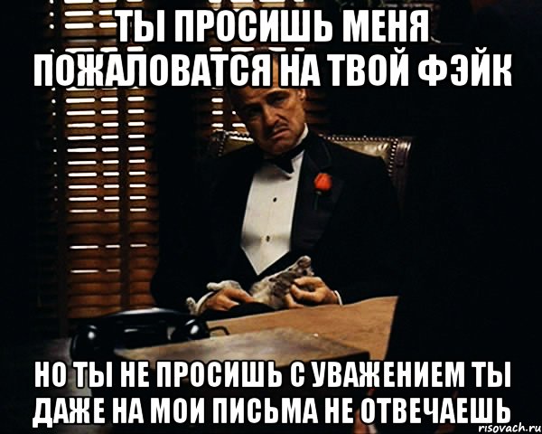 Ты просишь меня пожаловатся на твой фэйк но ты не просишь с уважением ты даже на мои письма не отвечаешь, Мем Дон Вито Корлеоне